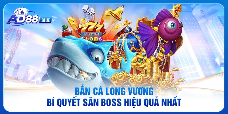 Bắn Cá Long Vương - Bí Quyết Săn Boss Hiệu Quả Nhất